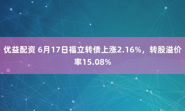 优益配资 6月17日福立转债上涨2.16%，转股溢价率15.08%