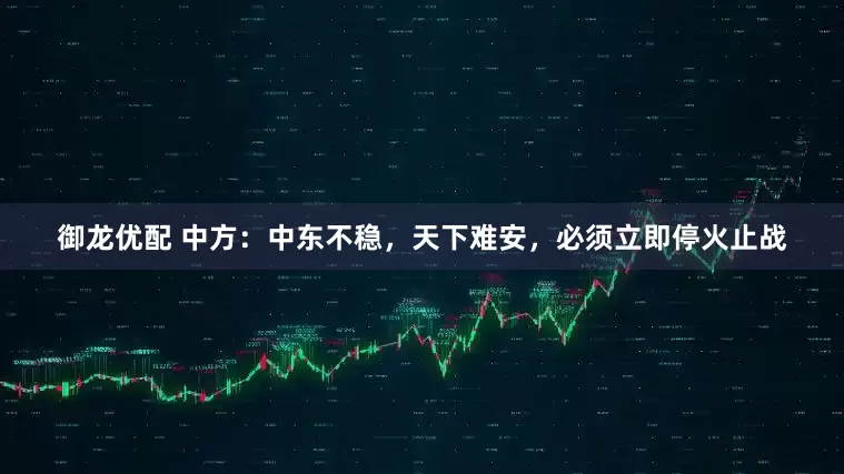 御龙优配 中方：中东不稳，天下难安，必须立即停火止战