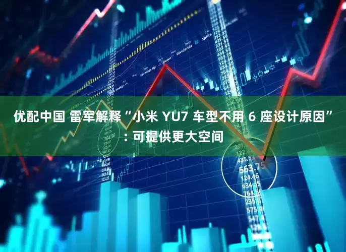 优配中国 雷军解释“小米 YU7 车型不用 6 座设计原因”: 可提供更大空间