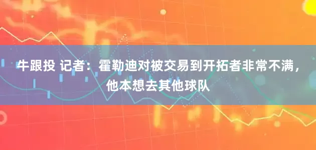 牛跟投 记者：霍勒迪对被交易到开拓者非常不满，他本想去其他球队