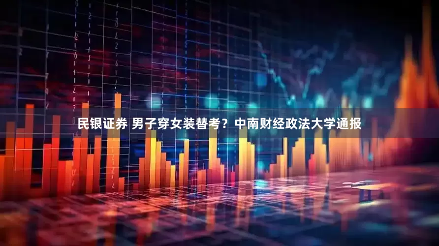民银证券 男子穿女装替考？中南财经政法大学通报