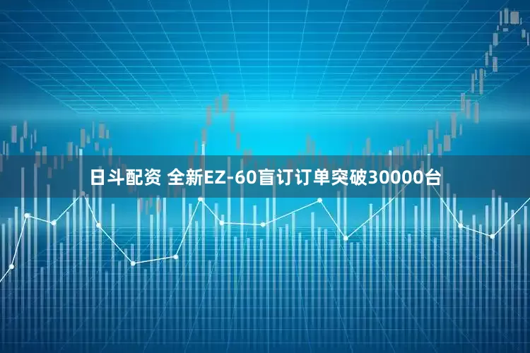 日斗配资 全新EZ-60盲订订单突破30000台