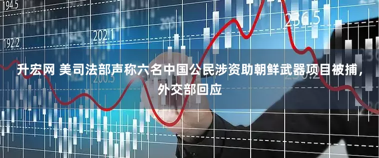 升宏网 美司法部声称六名中国公民涉资助朝鲜武器项目被捕，外交部回应