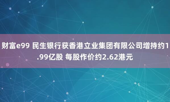 财富e99 民生银行获香港立业集团有限公司增持约1.99亿股 每股作价约2.62港元