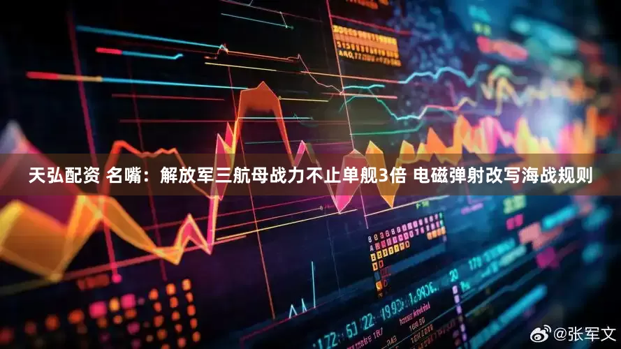 天弘配资 名嘴：解放军三航母战力不止单舰3倍 电磁弹射改写海战规则