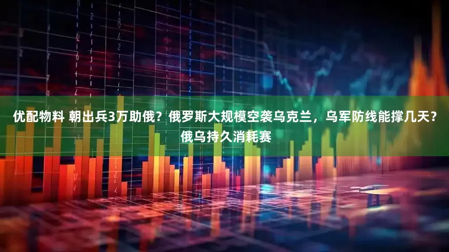 优配物料 朝出兵3万助俄？俄罗斯大规模空袭乌克兰，乌军防线能撑几天？ 俄乌持久消耗赛