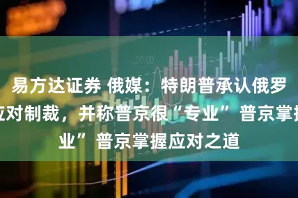 易方达证券 俄媒：特朗普承认俄罗斯能成功应对制裁，并称普京很“专业” 普京掌握应对之道