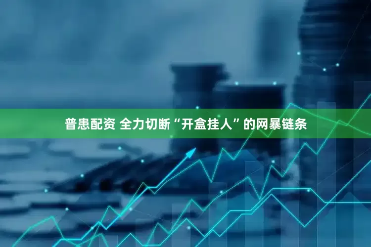 普患配资 全力切断“开盒挂人”的网暴链条