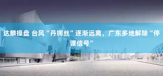 达麟操盘 台风“丹娜丝”逐渐远离，广东多地解除“停课信号”