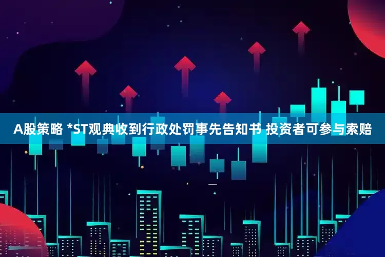 A股策略 *ST观典收到行政处罚事先告知书 投资者可参与索赔