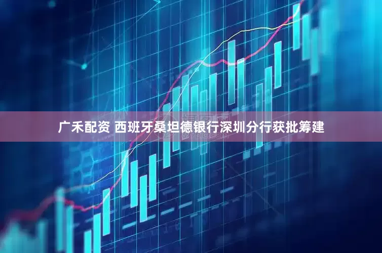 广禾配资 西班牙桑坦德银行深圳分行获批筹建