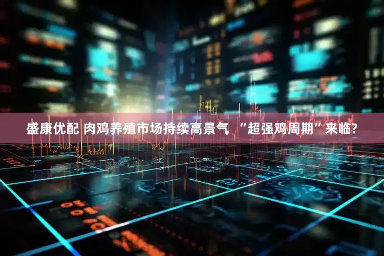 盛康优配 肉鸡养殖市场持续高景气  “超强鸡周期”来临?