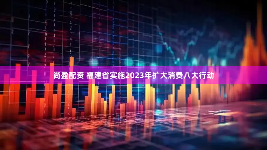 尚盈配资 福建省实施2023年扩大消费八大行动