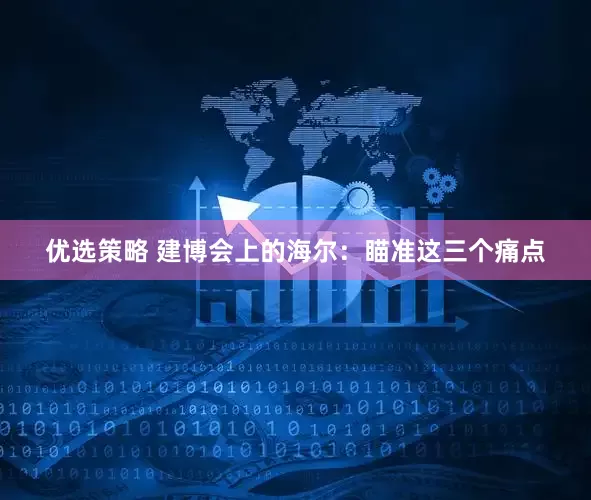 优选策略 建博会上的海尔：瞄准这三个痛点