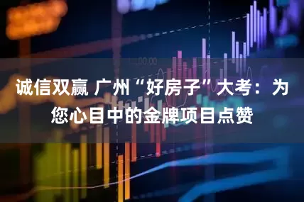 诚信双赢 广州“好房子”大考：为您心目中的金牌项目点赞