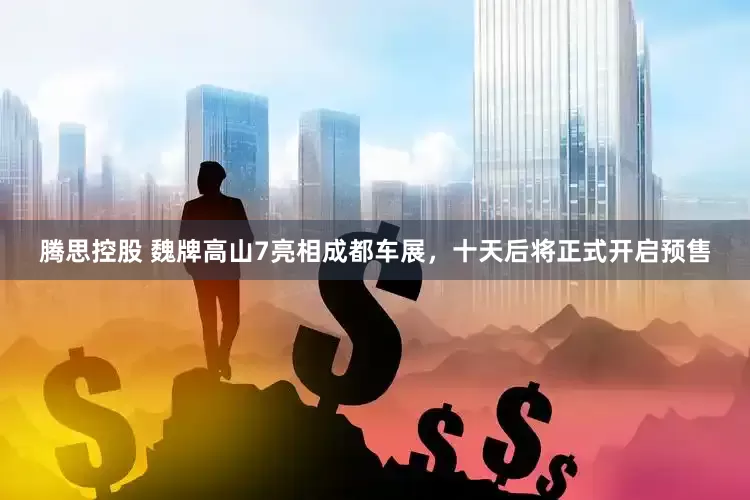腾思控股 魏牌高山7亮相成都车展，十天后将正式开启预售