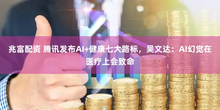 兆富配资 腾讯发布AI+健康七大路标，吴文达：AI幻觉在医疗上会致命