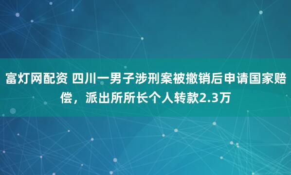 富灯网配资 四川一男子涉刑案被撤销后申请国家赔偿，派出所所长个人转款2.3万