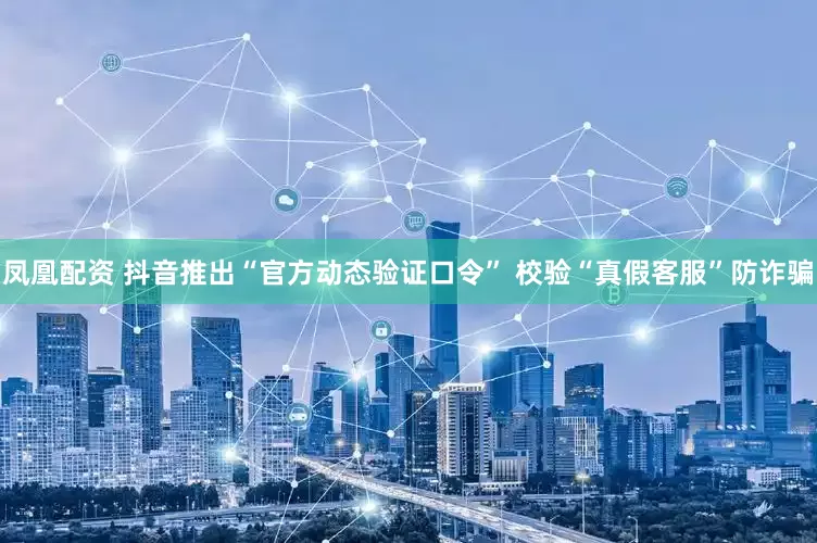 凤凰配资 抖音推出“官方动态验证口令” 校验“真假客服”防诈骗