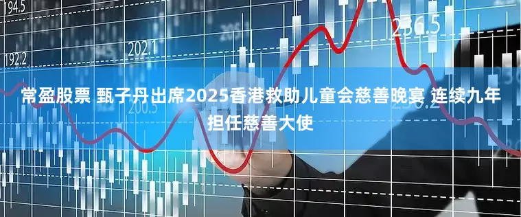 常盈股票 甄子丹出席2025香港救助儿童会慈善晚宴 连续九年担任慈善大使