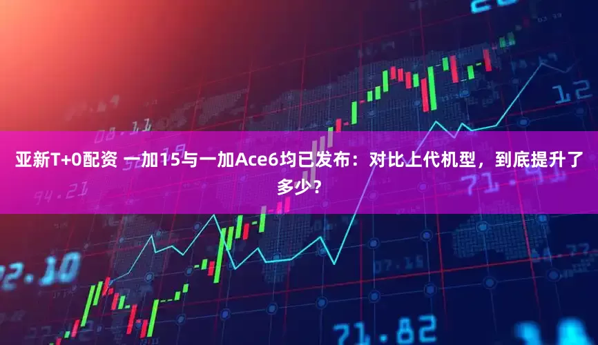 亚新T+0配资 一加15与一加Ace6均已发布：对比上代机型，到底提升了多少？
