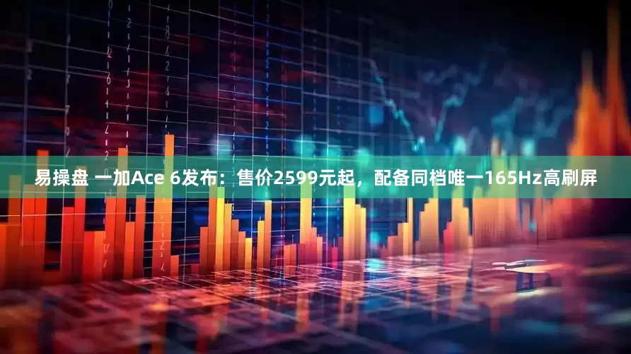 易操盘 一加Ace 6发布：售价2599元起，配备同档唯一165Hz高刷屏