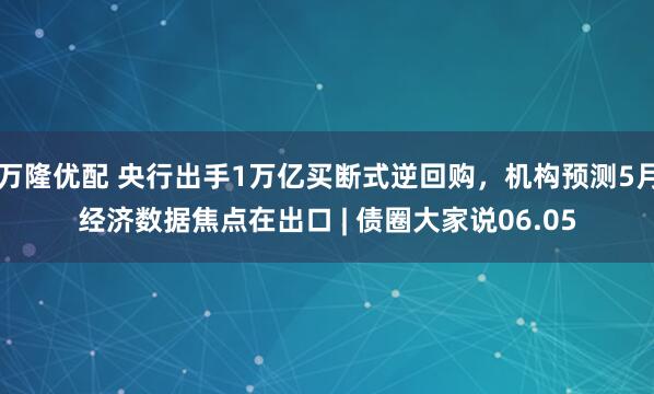 万隆优配 央行出手1万亿买断式逆回购，机构预测5月经济数据焦点在出口 | 债圈大家说06.05