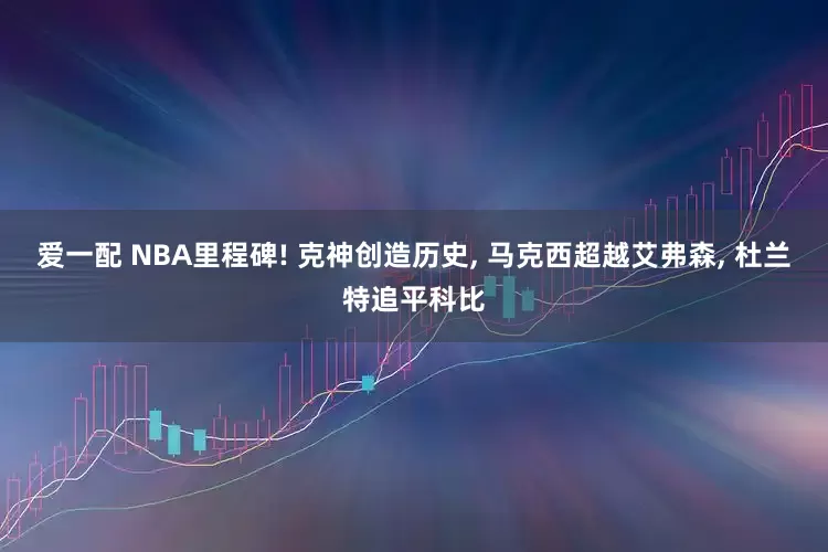 爱一配 NBA里程碑! 克神创造历史, 马克西超越艾弗森, 杜兰特追平科比