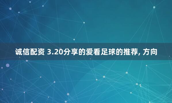 诚信配资 3.20分享的爱看足球的推荐, 方向