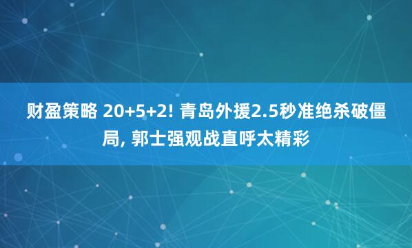 财盈策略 20+5+2! 青岛外援2.5秒准绝杀破僵局, 郭士强观战直呼太精彩
